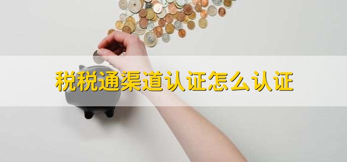 税税通渠道认证怎么认证