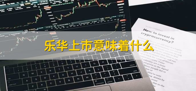 乐华上市意味着什么,有以下六点