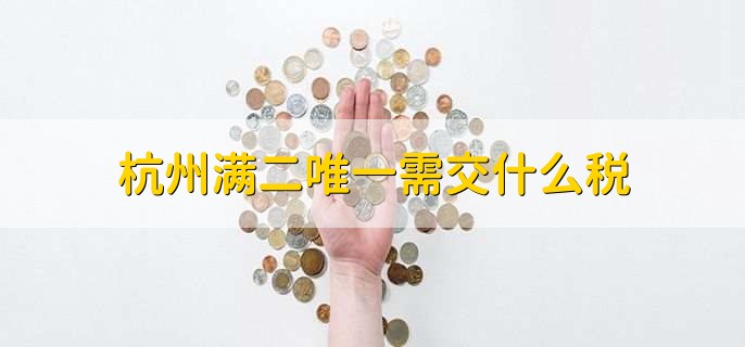 杭州满二唯一需交什么税,有以下五点