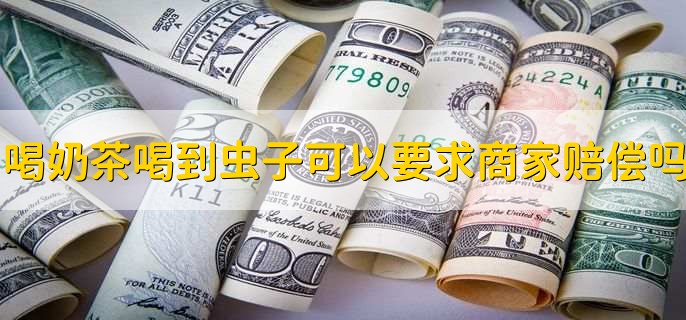 喝奶茶喝到虫子可以要求商家赔偿吗