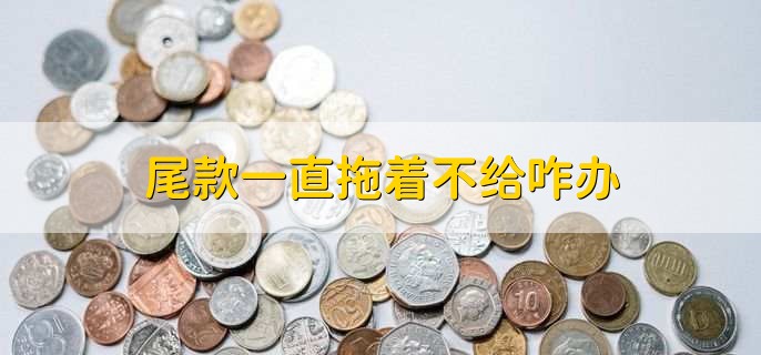 尾款一直拖着不给咋办
