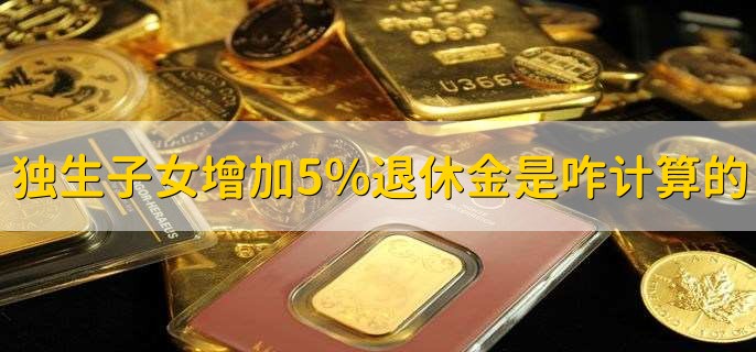 独生子女增加5%退休金是怎么计算的