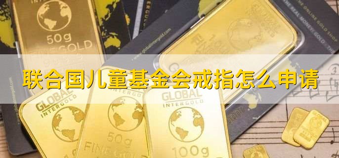 联合国儿童基金会戒指怎么申请