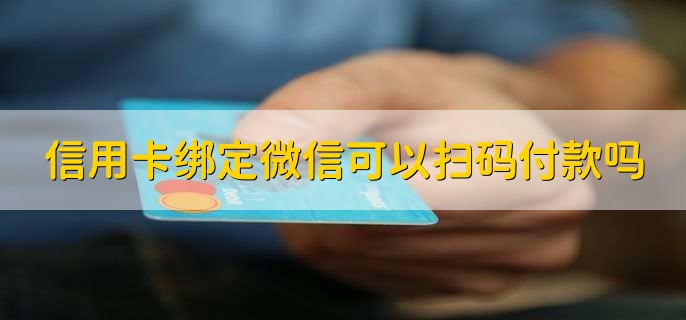 信用卡绑定微信可以扫码付款吗,可以