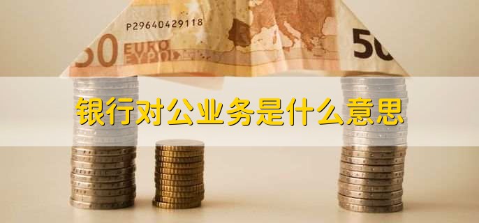 银行对公业务是什么意思,银行对公业务的内容有哪些