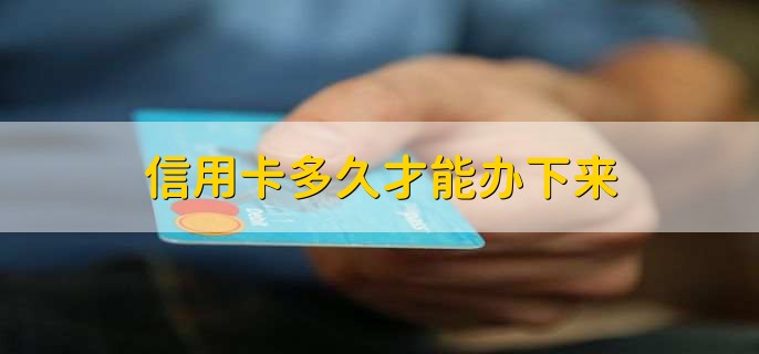 信用卡多久才能办下来