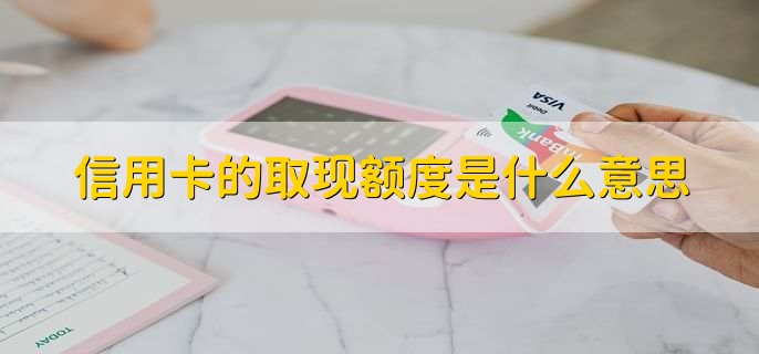 信用卡的取现额度是什么意思,取现交易的最大金额
