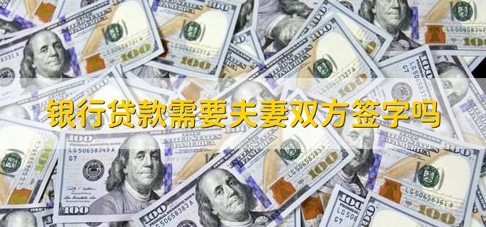 银行贷款需要夫妻双方签字吗
