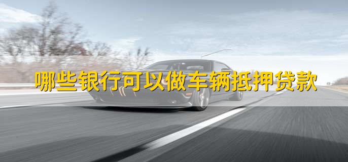 哪些银行可以做车辆抵押贷款,绝大部分商业银行