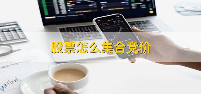 股票怎么集合竞价,有以下五步