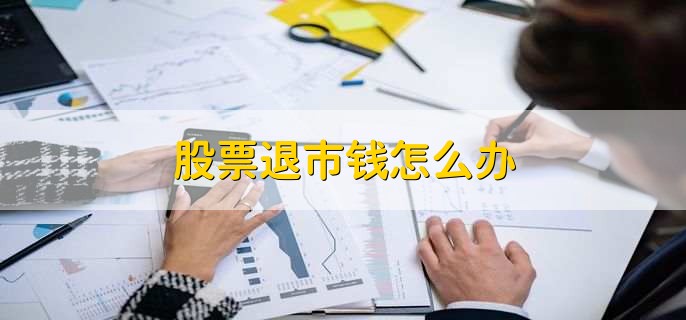 股票退市钱怎么办,有以下三点