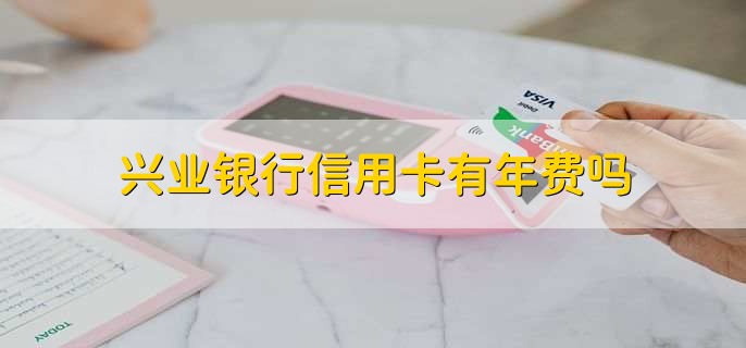兴业银行信用卡有年费吗,有
