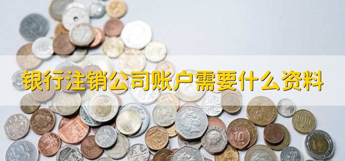 银行注销公司账户需要什么资料,有以下六点