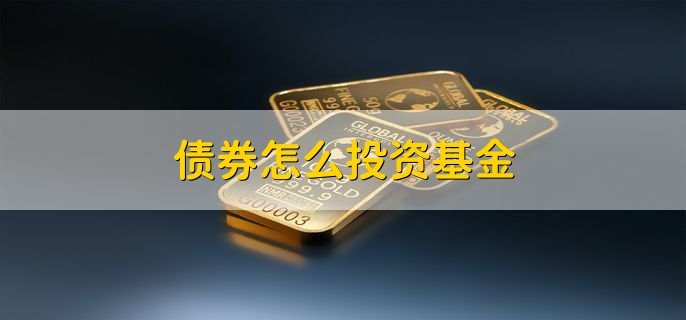 债券怎么投资基金,有以下七步
