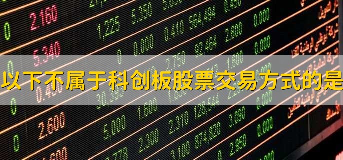 以下不属于科创板股票交易方式的是,定期交易