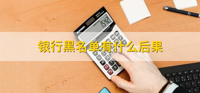 银行黑名单有什么后果,分以下四点