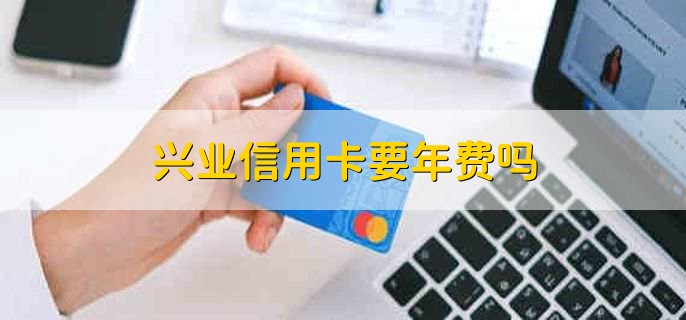 兴业信用卡要年费吗,分以下两种情况