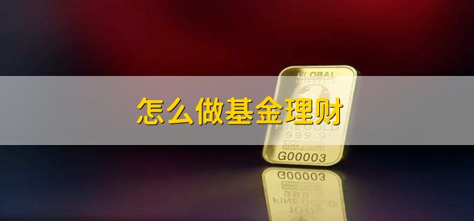 怎么做基金理财,有以下七步
