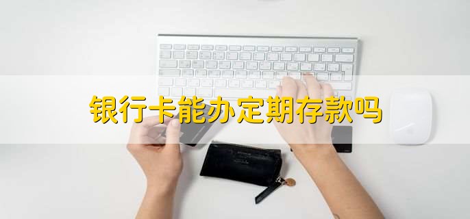 银行卡能办定期存款吗,可以