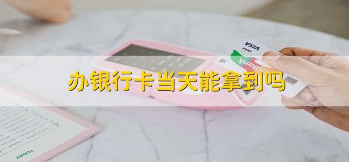 办银行卡当天能拿到吗,有以下两点