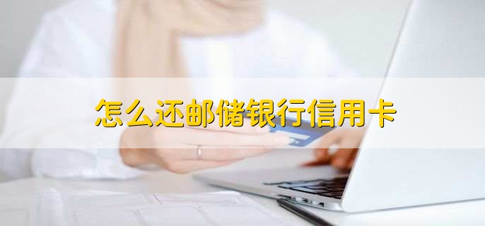 怎么还邮储银行信用卡，有以下六步