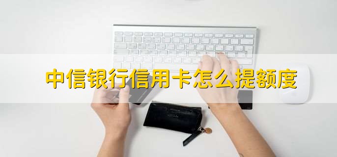中信银行信用卡怎么提额度,有以下五点