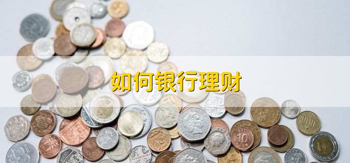 如何银行理财,有以下六步