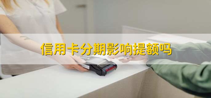 信用卡分期影响提额吗,影响