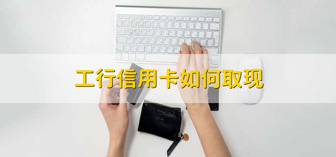 工行信用卡如何取现,有以下3点