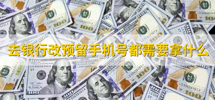 去银行改预留手机号都需要拿什么,分以下六点