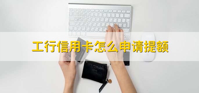 工行信用卡怎么申请提额，有以下4步