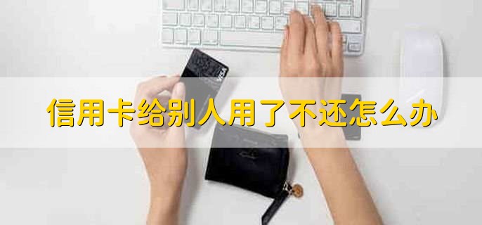 信用卡给别人用了不还怎么办