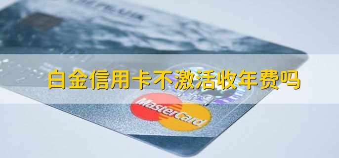 白金信用卡不激活收年费吗,不收