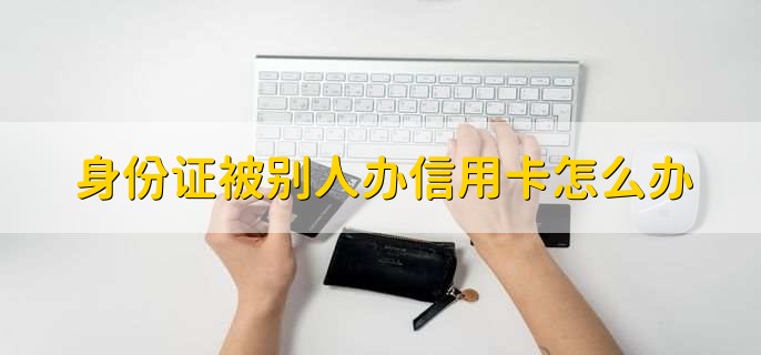 身份证被别人办信用卡怎么办,有以下六点
