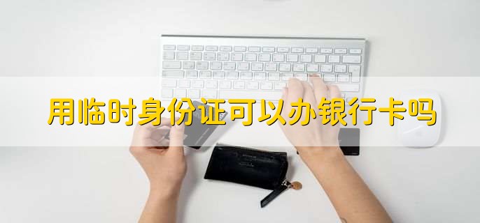 用临时身份证可以办银行卡吗