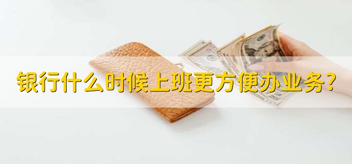 银行什么时候上班更方便办业务?