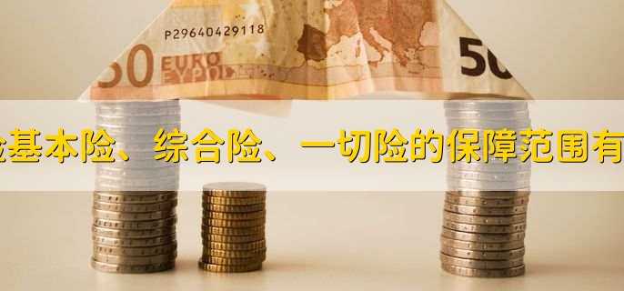财产险基本险、综合险、一切险的保障范围有何区别