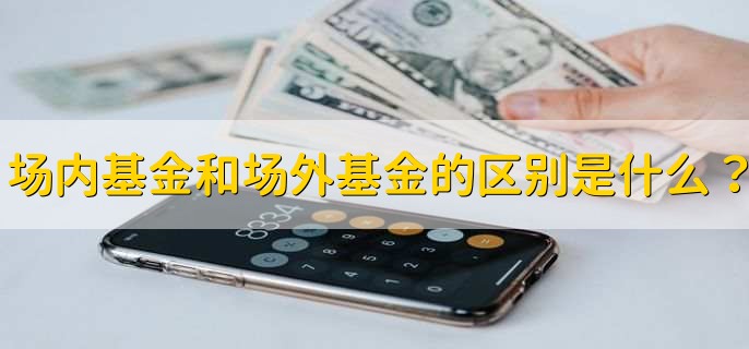 场内基金和场外基金的区别是什么？