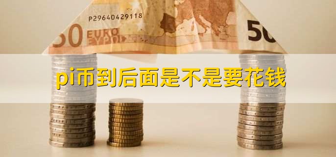pi币到后面是不是要花钱